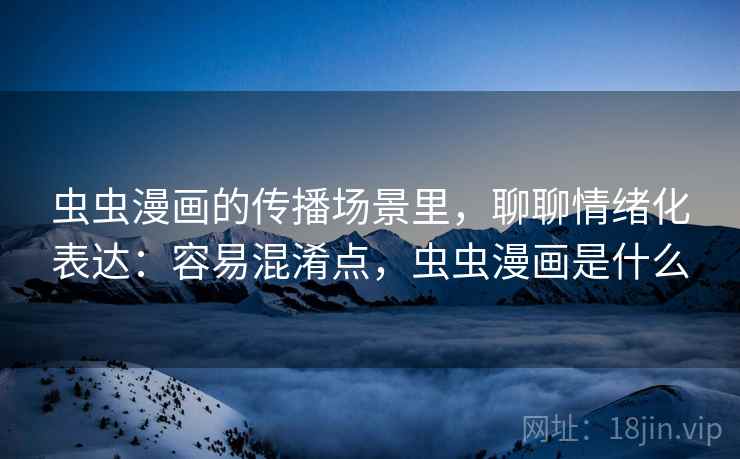 虫虫漫画的传播场景里，聊聊情绪化表达：容易混淆点，虫虫漫画是什么