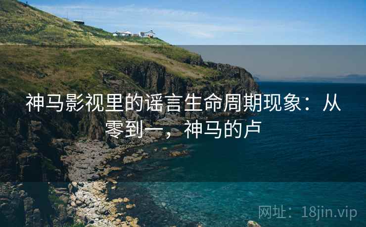神马影视里的谣言生命周期现象：从零到一，神马的卢