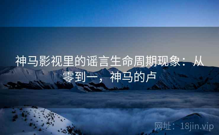 神马影视里的谣言生命周期现象：从零到一，神马的卢