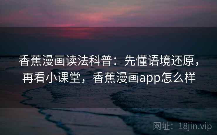 香蕉漫画读法科普：先懂语境还原，再看小课堂，香蕉漫画app怎么样