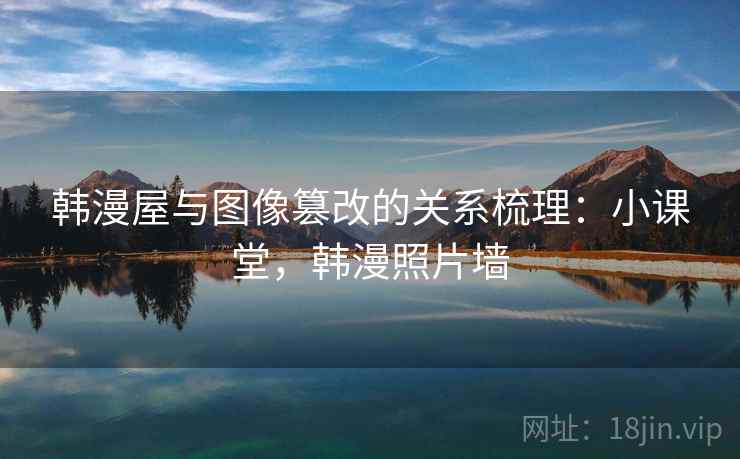 韩漫屋与图像篡改的关系梳理：小课堂，韩漫照片墙