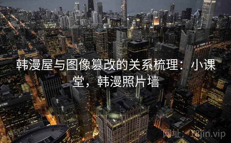 韩漫屋与图像篡改的关系梳理：小课堂，韩漫照片墙