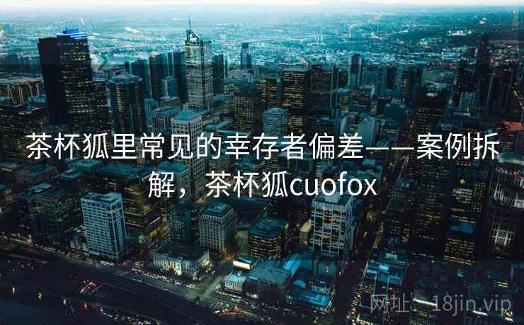 茶杯狐里常见的幸存者偏差——案例拆解，茶杯狐cuofox