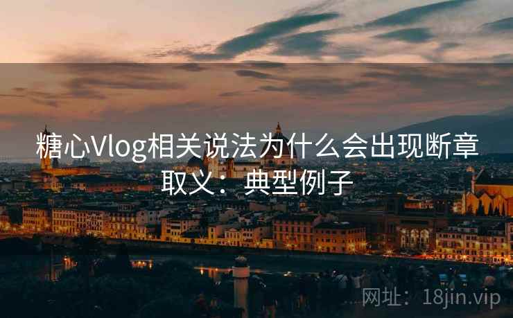 糖心Vlog相关说法为什么会出现断章取义：典型例子