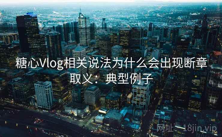 糖心Vlog相关说法为什么会出现断章取义：典型例子