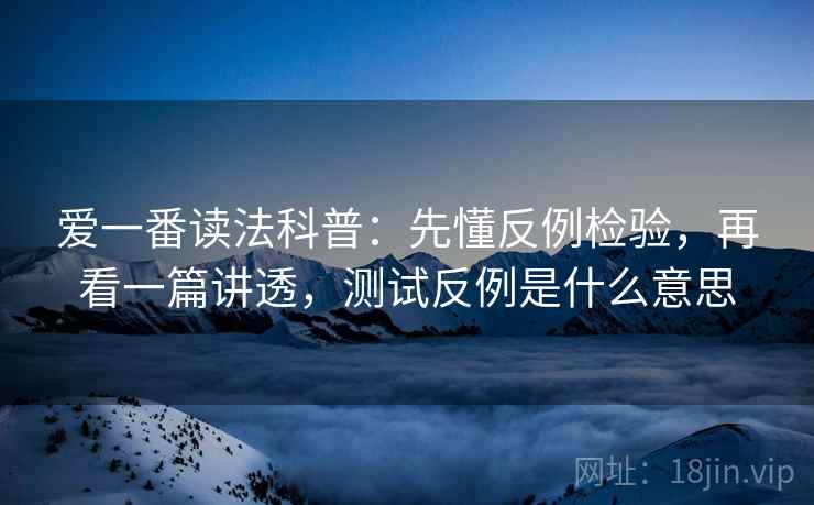爱一番读法科普：先懂反例检验，再看一篇讲透，测试反例是什么意思