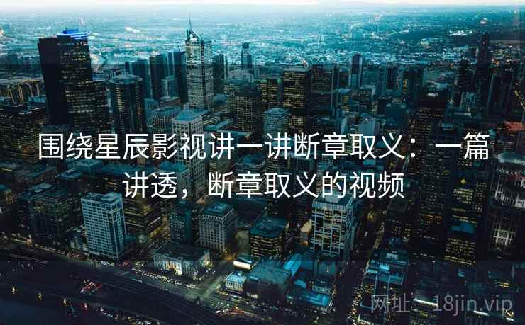 围绕星辰影视讲一讲断章取义：一篇讲透，断章取义的视频