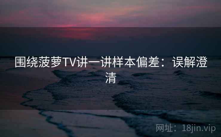 围绕菠萝TV讲一讲样本偏差：误解澄清