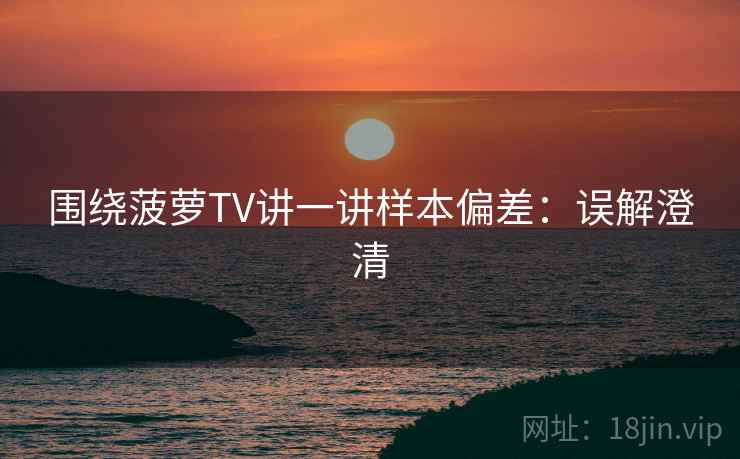 围绕菠萝TV讲一讲样本偏差：误解澄清