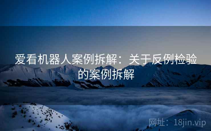 爱看机器人案例拆解:关于反例检验的案例拆解 爱看机器人案例拆解:关于反例检验的案例拆解