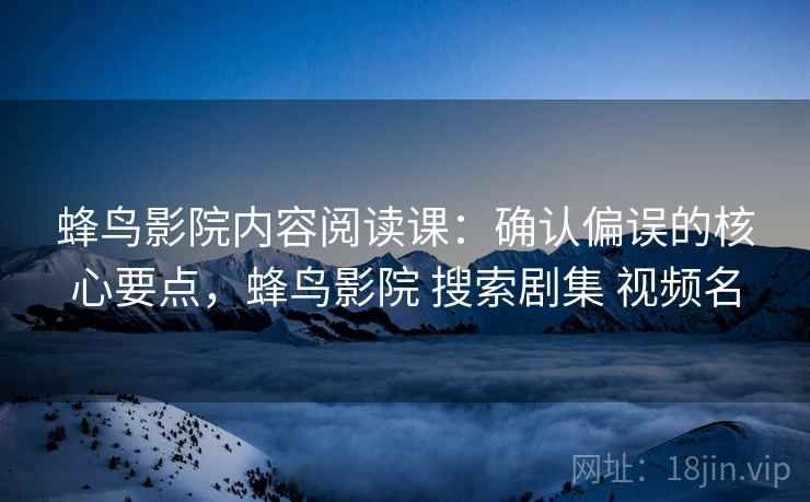 蜂鸟影院内容阅读课:确认偏误的核心要点,蜂鸟影院 搜索剧集 视频名 蜂鸟影院内容阅读课:确认偏误的核心要点,蜂鸟影院 搜索剧集 视频名