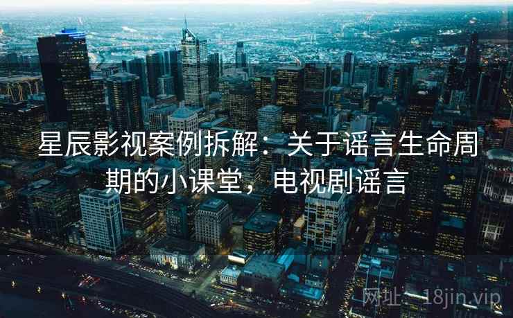 星辰影视案例拆解：关于谣言生命周期的小课堂，电视剧谣言