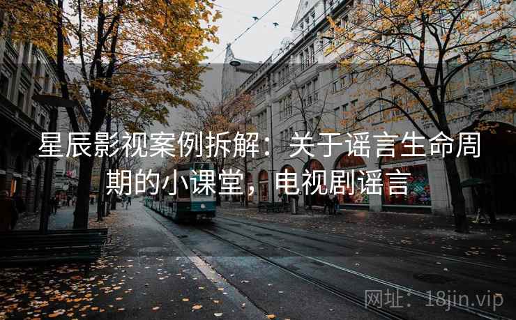 星辰影视案例拆解：关于谣言生命周期的小课堂，电视剧谣言