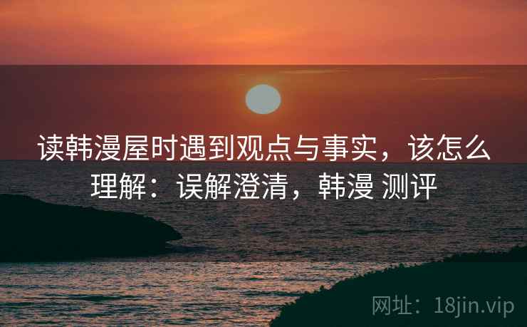 读韩漫屋时遇到观点与事实,该怎么理解:误解澄清,韩漫 测评 读韩漫屋时遇到观点与事实,该怎么理解:误解澄清,韩漫 测评