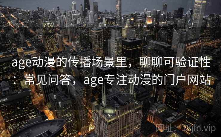 age动漫的传播场景里，聊聊可验证性：常见问答，age专注动漫的门户网站