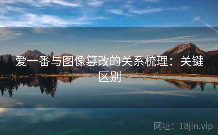爱一番与图像篡改的关系梳理:关键区别 爱一番与图像篡改的关系梳理:关键区别