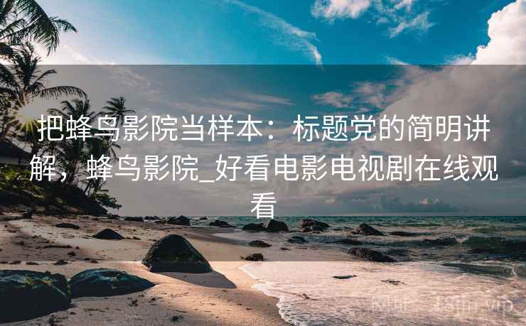 把蜂鸟影院当样本:标题党的简明讲解,蜂鸟影院_好看电影电视剧在线观看 把蜂鸟影院当样本:标题党的简明讲解,蜂鸟影院_好看电影电视剧在线观看