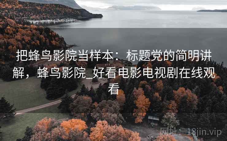 把蜂鸟影院当样本:标题党的简明讲解,蜂鸟影院_好看电影电视剧在线观看 把蜂鸟影院当样本:标题党的简明讲解,蜂鸟影院_好看电影电视剧在线观看