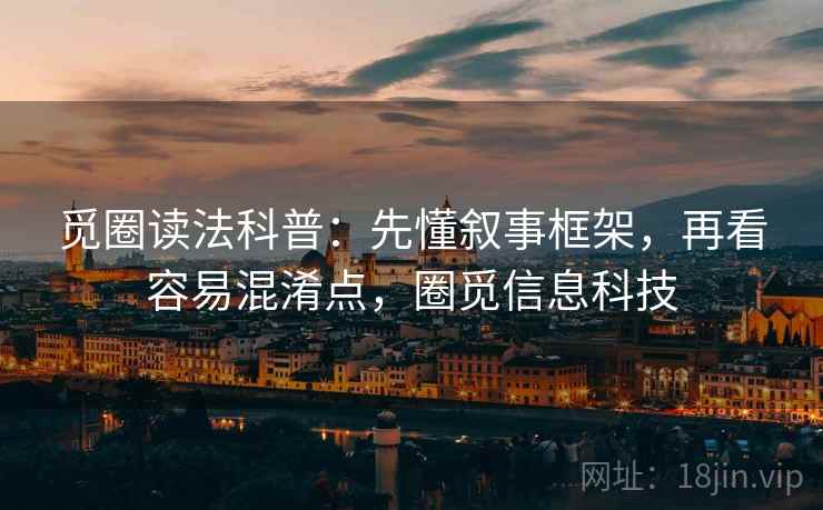 觅圈读法科普：先懂叙事框架，再看容易混淆点，圈觅信息科技