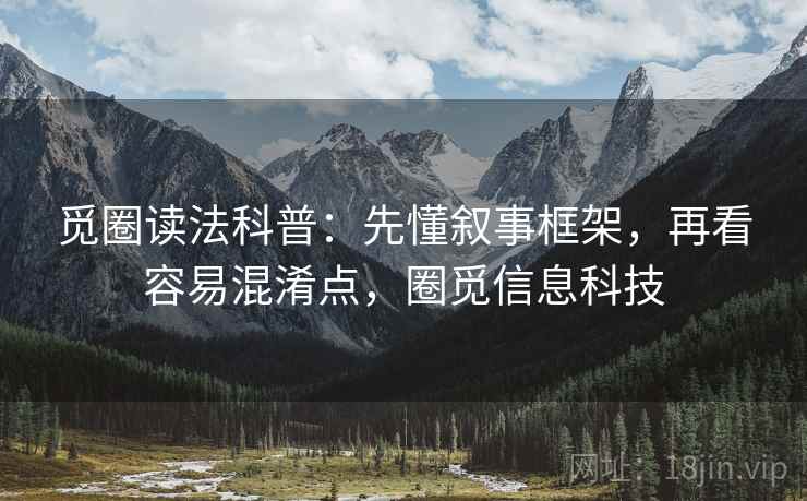 觅圈读法科普：先懂叙事框架，再看容易混淆点，圈觅信息科技