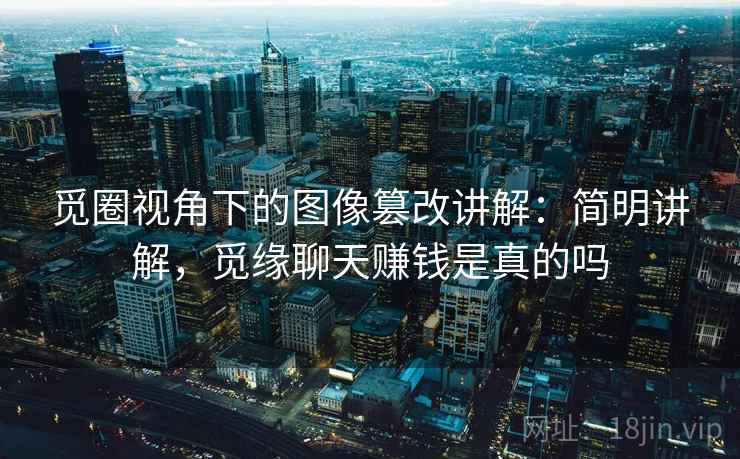 觅圈视角下的图像篡改讲解：简明讲解，觅缘聊天赚钱是真的吗