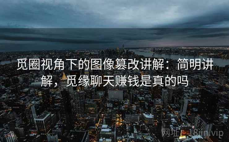 觅圈视角下的图像篡改讲解：简明讲解，觅缘聊天赚钱是真的吗