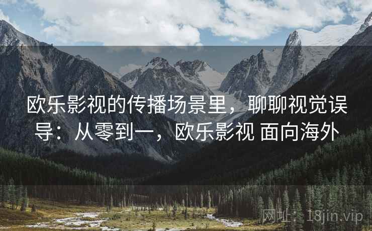 欧乐影视的传播场景里，聊聊视觉误导：从零到一，欧乐影视 面向海外