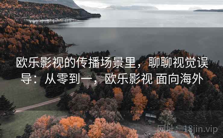 欧乐影视的传播场景里，聊聊视觉误导：从零到一，欧乐影视 面向海外