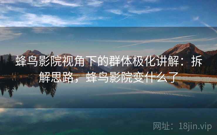 蜂鸟影院视角下的群体极化讲解：拆解思路，蜂鸟影院变什么了