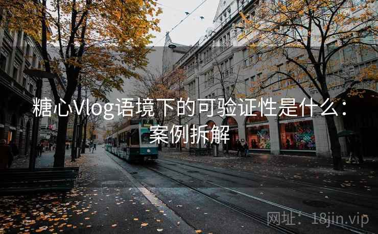 糖心Vlog语境下的可验证性是什么:案例拆解 糖心Vlog语境下的可验证性是什么:案例拆解
