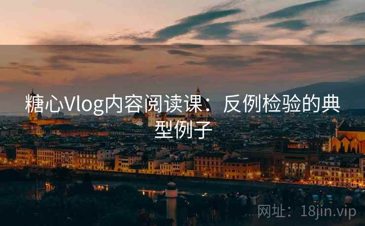 糖心Vlog内容阅读课：反例检验的典型例子