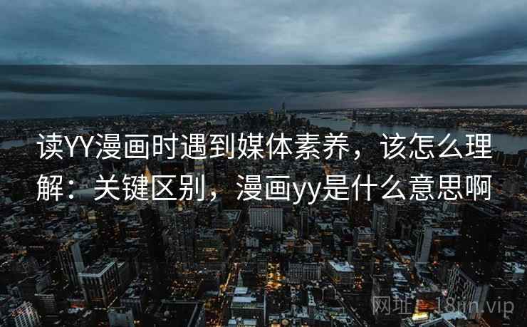 读YY漫画时遇到媒体素养，该怎么理解：关键区别，漫画yy是什么意思啊