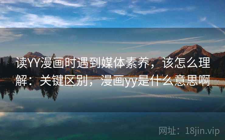 读YY漫画时遇到媒体素养，该怎么理解：关键区别，漫画yy是什么意思啊