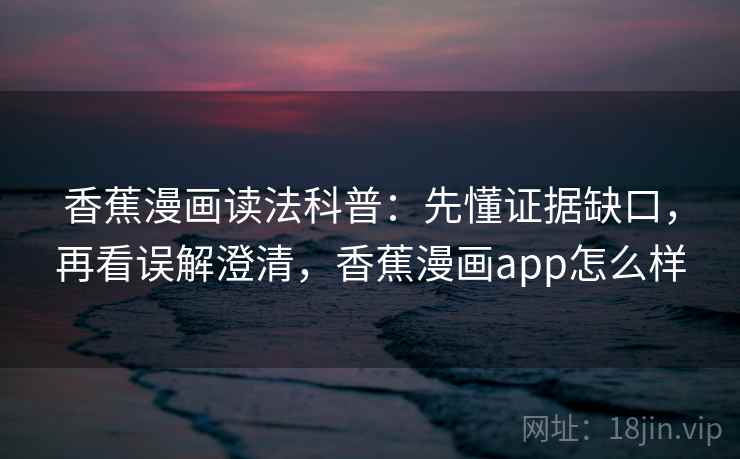 香蕉漫画读法科普：先懂证据缺口，再看误解澄清，香蕉漫画app怎么样