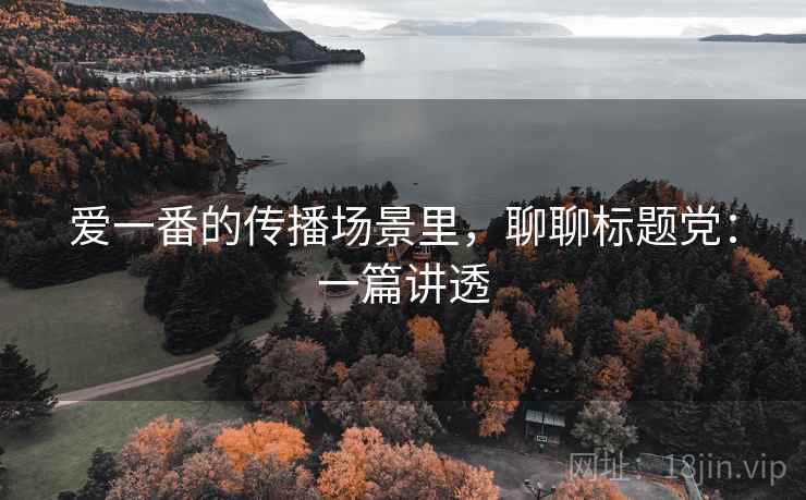 爱一番的传播场景里,聊聊标题党:一篇讲透 爱一番的传播场景里,聊聊标题党:一篇讲透