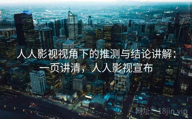 人人影视视角下的推测与结论讲解：一页讲清，人人影视宣布
