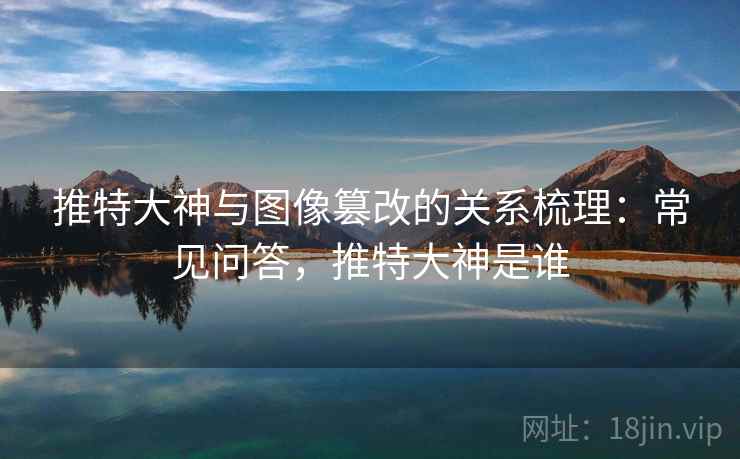 推特大神与图像篡改的关系梳理:常见问答,推特大神是谁 推特大神与图像篡改的关系梳理:常见问答,推特大神是谁