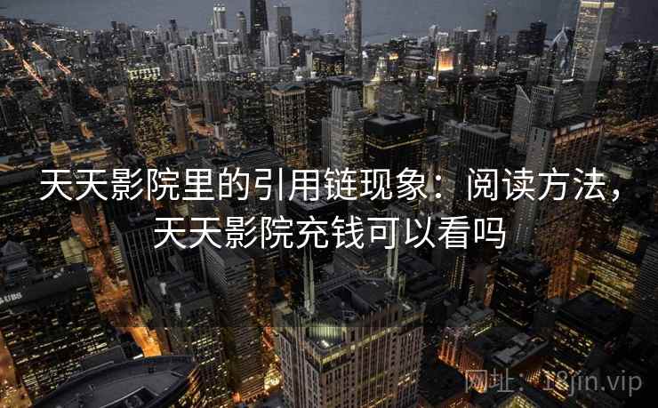 天天影院里的引用链现象：阅读方法，天天影院充钱可以看吗
