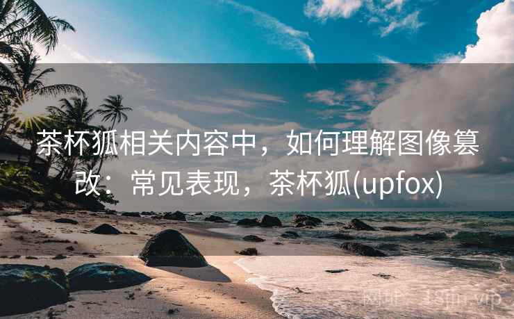 茶杯狐相关内容中,如何理解图像篡改:常见表现,茶杯狐(upfox) 茶杯狐相关内容中,如何理解图像篡改:常见表现,茶杯狐(upfox)