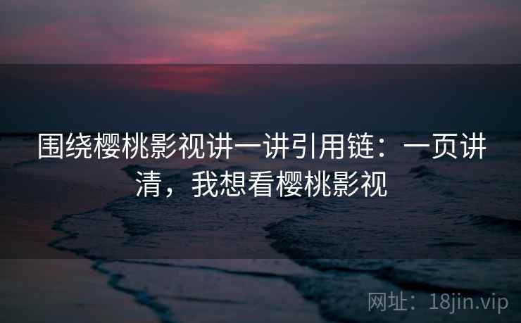 围绕樱桃影视讲一讲引用链:一页讲清,我想看樱桃影视 围绕樱桃影视讲一讲引用链:一页讲清,我想看樱桃影视