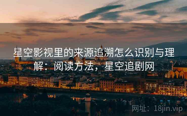 星空影视里的来源追溯怎么识别与理解:阅读方法,星空追剧网 星空影视里的来源追溯怎么识别与理解:阅读方法,星空追剧网
