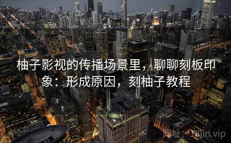 柚子影视的传播场景里,聊聊刻板印象:形成原因,刻柚子教程 柚子影视的传播场景里,聊聊刻板印象:形成原因,刻柚子教程