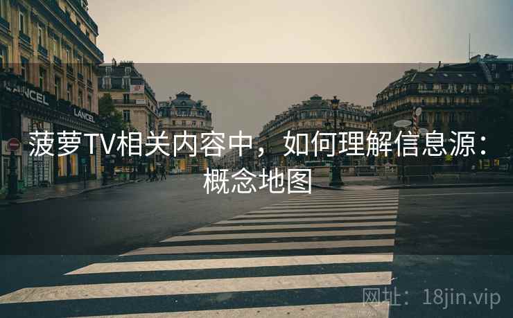 菠萝TV相关内容中,如何理解信息源:概念地图 菠萝TV相关内容中,如何理解信息源:概念地图