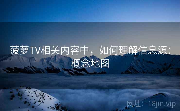 菠萝TV相关内容中,如何理解信息源:概念地图 菠萝TV相关内容中,如何理解信息源:概念地图