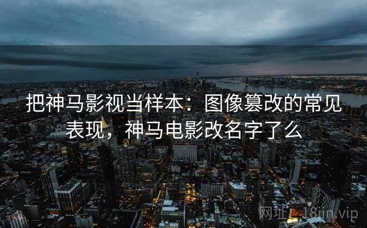 把神马影视当样本:图像篡改的常见表现,神马电影改名字了么 把神马影视当样本:图像篡改的常见表现,神马电影改名字了么