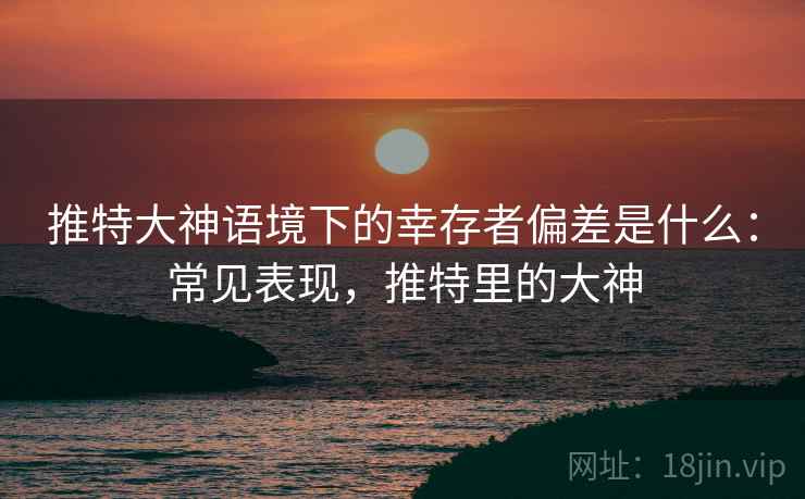 推特大神语境下的幸存者偏差是什么:常见表现,推特里的大神 推特大神语境下的幸存者偏差是什么:常见表现,推特里的大神