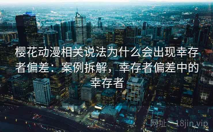 樱花动漫相关说法为什么会出现幸存者偏差:案例拆解,幸存者偏差中的幸存者 樱花动漫相关说法为什么会出现幸存者偏差:案例拆解,幸存者偏差中的幸存者