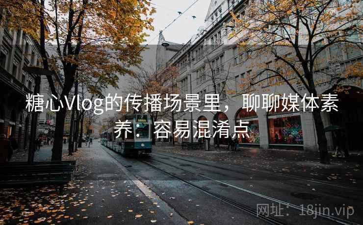 糖心Vlog的传播场景里，聊聊媒体素养：容易混淆点