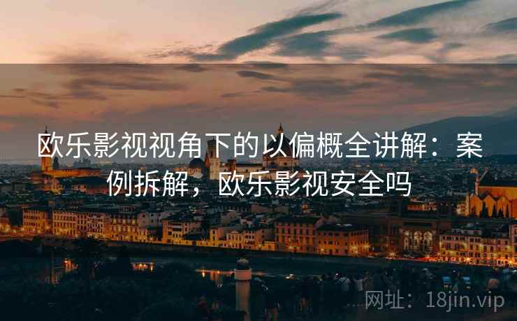 欧乐影视视角下的以偏概全讲解:案例拆解,欧乐影视安全吗 欧乐影视视角下的以偏概全讲解:案例拆解,欧乐影视安全吗