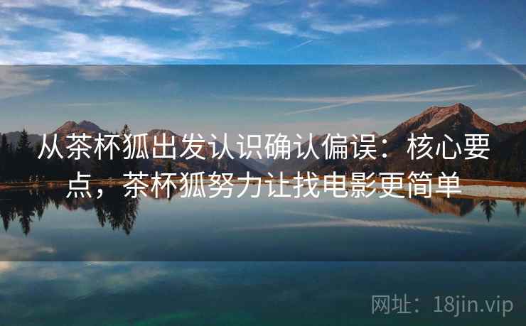 从茶杯狐出发认识确认偏误:核心要点,茶杯狐努力让找电影更简单 从茶杯狐出发认识确认偏误:核心要点,茶杯狐努力让找电影更简单